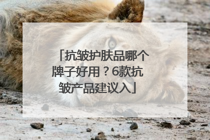 抗皱护肤品哪个牌子好用？6款抗皱产品建议入