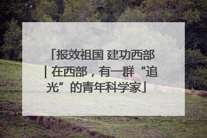 报效祖国 建功西部｜在西部，有一群“追光”的青年科学家