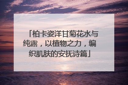 柏卡姿洋甘菊花水与纯露，以植物之力，编织肌肤的安抚诗篇
