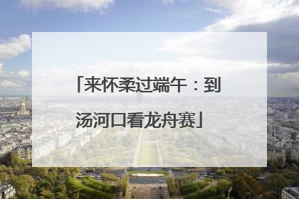 来怀柔过端午：到汤河口看龙舟赛