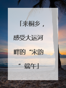 来桐乡，感受大运河畔的“宋韵”端午