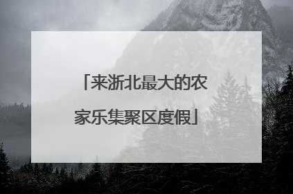 来浙北最大的农家乐集聚区度假