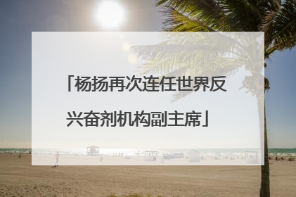 杨扬再次连任世界反兴奋剂机构副主席