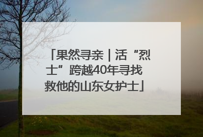 果然寻亲｜活“烈士”跨越40年寻找救他的山东女护士