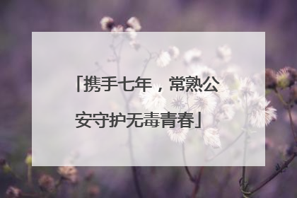 携手七年，常熟公安守护无毒青春