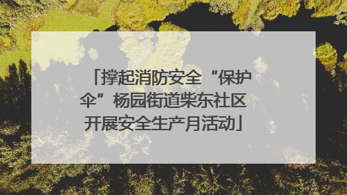 撑起消防安全“保护伞”杨园街道柴东社区开展安全生产月活动