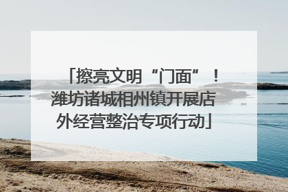 擦亮文明“门面”！潍坊诸城相州镇开展店外经营整治专项行动