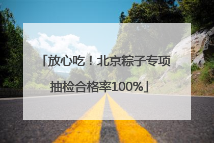 放心吃！北京粽子专项抽检合格率100%
