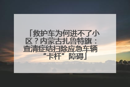 救护车为何进不了小区？内蒙古扎鲁特旗：查清症结扫除应急车辆“卡杆”障碍
