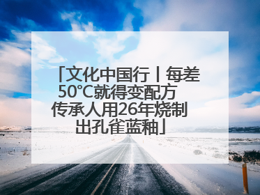 文化中国行丨每差50℃就得变配方 传承人用26年烧制出孔雀蓝釉