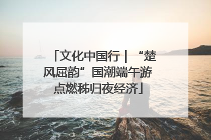 文化中国行｜“楚风屈韵”国潮端午游点燃秭归夜经济