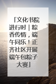 文化书院进行时｜粽香传情，端午同乐！正齐社区开展端午包粽子大赛