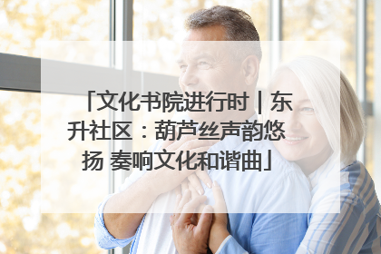 文化书院进行时｜东升社区：葫芦丝声韵悠扬 奏响文化和谐曲