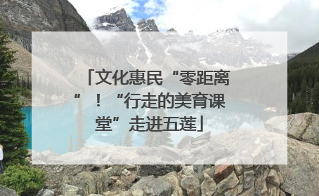 文化惠民“零距离”！“行走的美育课堂”走进五莲