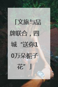 文旅与品牌联合，四城“送你10万朵栀子花”