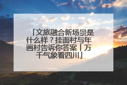 文旅融合新场景是什么样？挂面村与年画村告诉你答案丨万千气象看四川