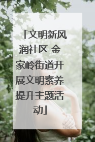 文明新风润社区 金家岭街道开展文明素养提升主题活动