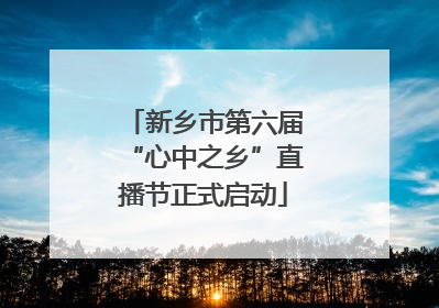 新乡市第六届“心中之乡”直播节正式启动