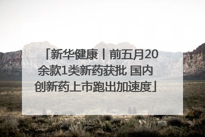 新华健康丨前五月20余款1类新药获批 国内创新药上市跑出加速度