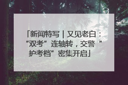 新闻特写｜又见老白：“双考”连轴转，交警“护考档”密集开启