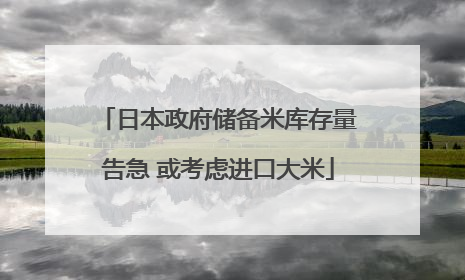 日本政府储备米库存量告急 或考虑进口大米