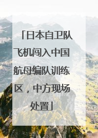 日本自卫队飞机闯入中国航母编队训练区，中方现场处置