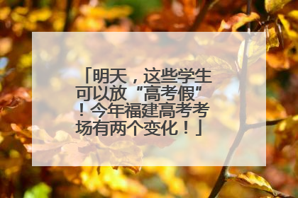 明天，这些学生可以放“高考假”！今年福建高考考场有两个变化！
