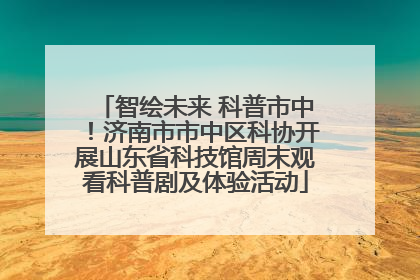 智绘未来 科普市中！济南市市中区科协开展山东省科技馆周末观看科普剧及体验活动