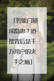 智能门锁成隐患？热搜背后是千万用户的夹手之痛