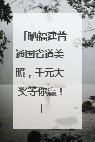 晒福建普通国省道美照，千元大奖等你赢！