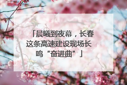 晨曦到夜幕，长春这条高速建设现场长鸣“奋进曲”