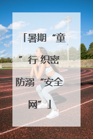 暑期“童”行 织密防溺“安全网”