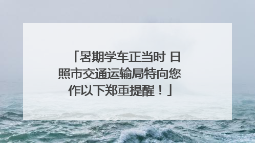 暑期学车正当时 日照市交通运输局特向您作以下郑重提醒！