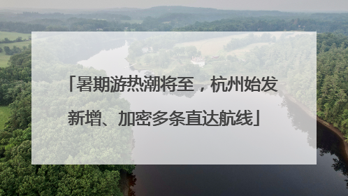 暑期游热潮将至，杭州始发新增、加密多条直达航线