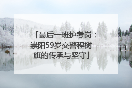 最后一班护考岗：崇阳59岁交警程树旗的传承与坚守