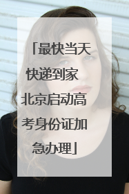 最快当天快递到家 北京启动高考身份证加急办理