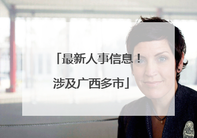 最新人事信息！涉及广西多市