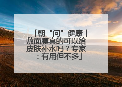 朝“问”健康丨敷面膜真的可以给皮肤补水吗？专家：有用但不多