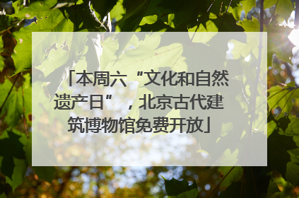 本周六“文化和自然遗产日”，北京古代建筑博物馆免费开放