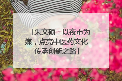朱文硕：以夜市为媒，点亮中医药文化传承创新之路
