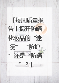 每周质量报告丨揭开防晒化妆品的“迷雾” “防护”还是“防晒”？