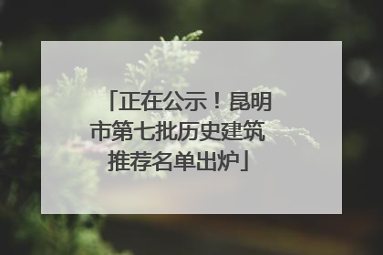 正在公示！昆明市第七批历史建筑推荐名单出炉