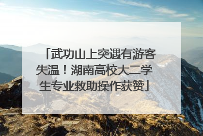 武功山上突遇有游客失温！湖南高校大二学生专业救助操作获赞