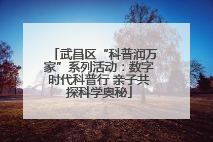 武昌区“科普润万家”系列活动：数字时代科普行 亲子共探科学奥秘