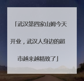 武汉第四家山姆今天开业，武汉人身边的超市越来越精致了