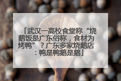 武汉一高校食堂称“烧鹅饭是广东俗称，食材为烤鸭”？广东多家烧鹅店：鸭是鸭鹅是鹅