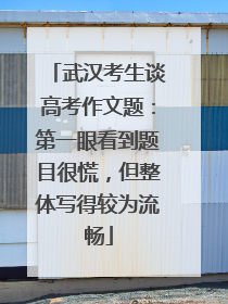 武汉考生谈高考作文题：第一眼看到题目很慌，但整体写得较为流畅