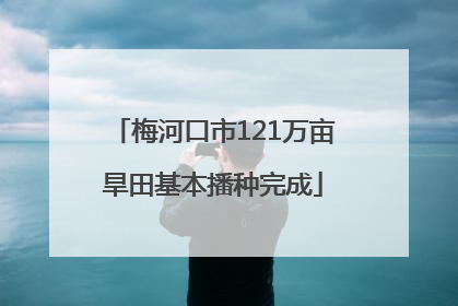 梅河口市121万亩旱田基本播种完成