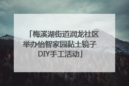 梅溪湖街道润龙社区举办怡智家园黏土镜子DIY手工活动