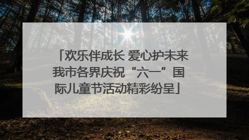 欢乐伴成长 爱心护未来 我市各界庆祝“六一”国际儿童节活动精彩纷呈
